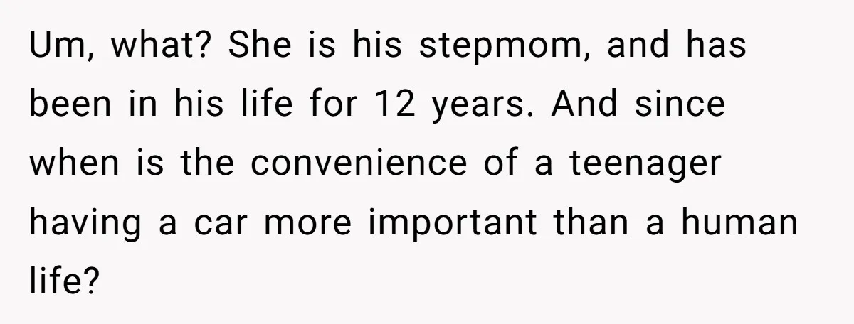 Um, what? She is his stepmom, and has been in his life for 12 years. And since when is the convenience of a teenager having a car more important than...