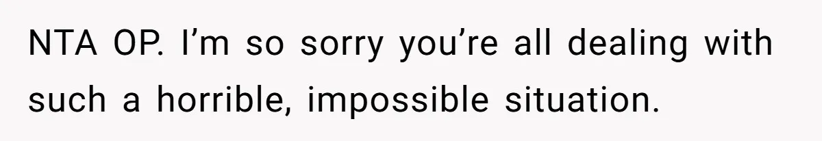 NTA OP. I’m so sorry you’re all dealing with such a horrible, impossible situation.