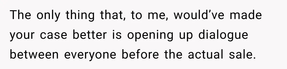 The only thing that, to me, would’ve made your case better is opening up dialogue between everyone before the actual sale.