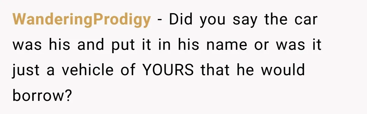 WanderingProdigy − Did you say the car was his and put it in his name or was it just a vehicle of YOURS that he would borrow?
