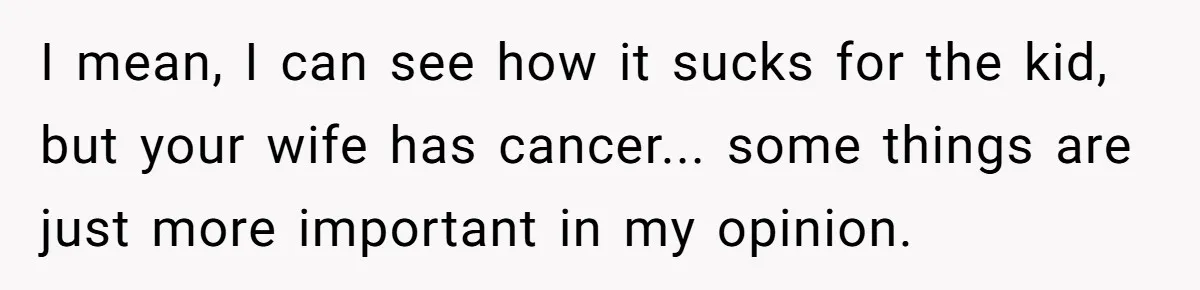 I mean, I can see how it sucks for the kid, but your wife has cancer... some things are just more important in my opinion.