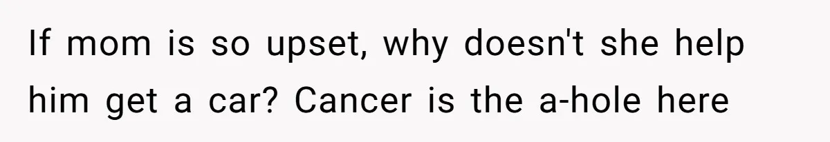 If mom is so upset, why doesn't she help him get a car? Cancer is the a-hole here