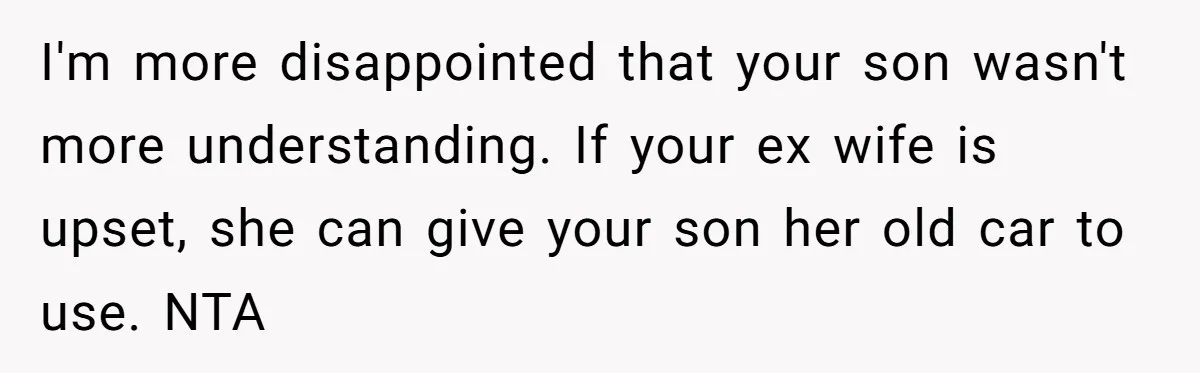 I'm more disappointed that your son wasn't more understanding. If your ex wife is upset, she can give your son her old car to use. NTA