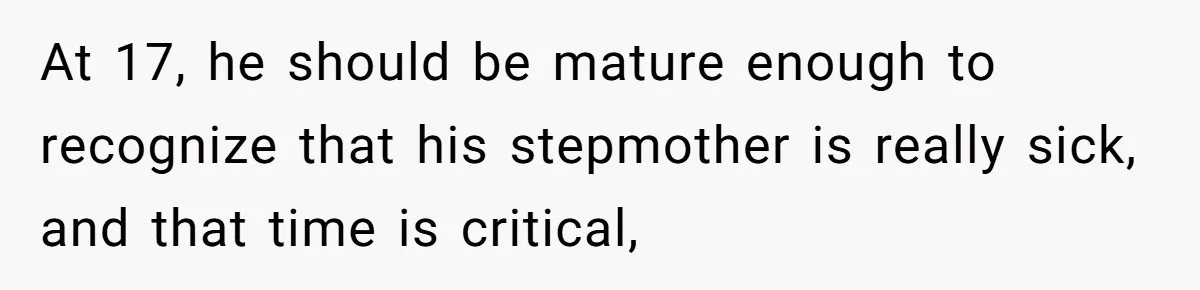 At 17, he should be mature enough to recognize that his stepmother is really sick, and that time is critical,