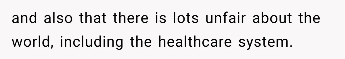 and also that there is lots unfair about the world, including the healthcare system.