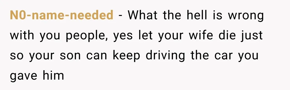 N0-name-needed − What the hell is wrong with you people, yes let your wife die just so your son can keep driving the car you gave him