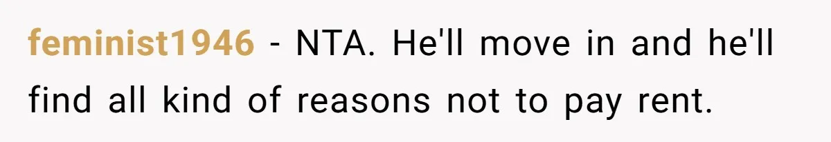 Man Refuses To Let Estranged Father Move In And Brings Up Years Of Unpaid Child Support feminist1946 − NTA. He'll move in and he'll find all kind of reasons not to pay rent.
