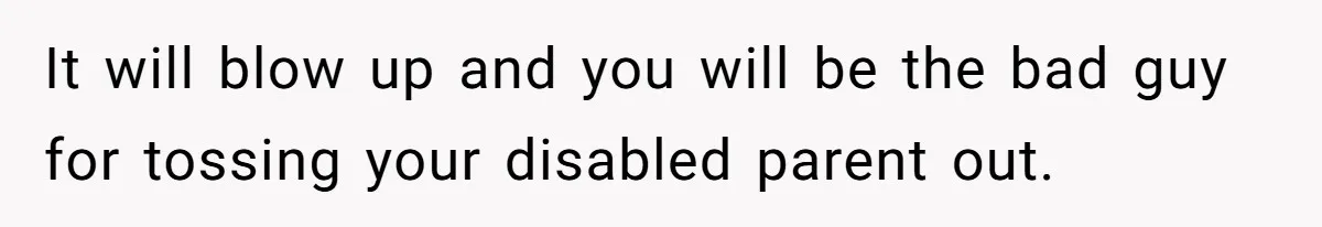 Man Refuses To Let Estranged Father Move In And Brings Up Years Of Unpaid Child Support It will blow up and you will be the bad guy for tossing your disabled parent out.