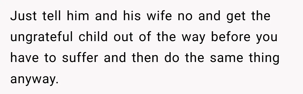 Man Refuses To Let Estranged Father Move In And Brings Up Years Of Unpaid Child Support Just tell him and his wife no and get the ungrateful child out of the way before you have to suffer and then do the same thing anyway.