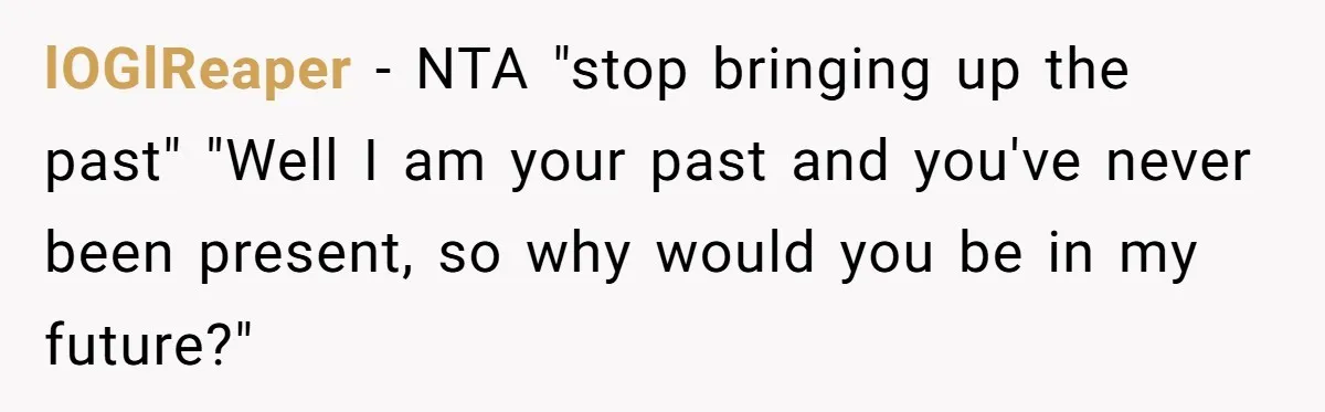 Man Refuses To Let Estranged Father Move In And Brings Up Years Of Unpaid Child Support lOGlReaper − NTA "stop bringing up the past" "Well I am your past and you've never been present, so why would you be in my future?"