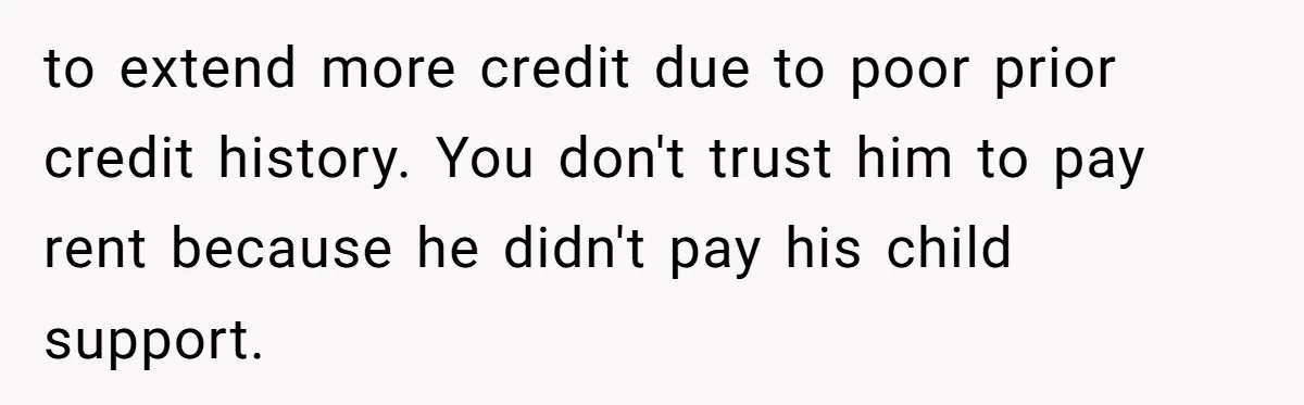 Man Refuses To Let Estranged Father Move In And Brings Up Years Of Unpaid Child Support to extend more credit due to poor prior credit history. You don't trust him to pay rent because he didn't pay his child support.