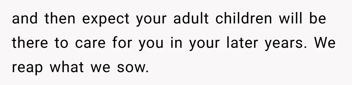 Man Refuses To Let Estranged Father Move In And Brings Up Years Of Unpaid Child Support and then expect your adult children will be there to care for you in your later years. We reap what we sow.
