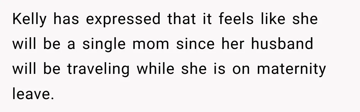 Kelly has expressed that it feels like she will be a single mom since her husband will be traveling while she is on maternity leave.