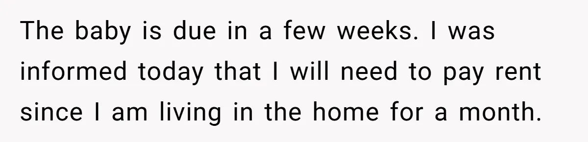 The baby is due in a few weeks. I was informed today that I will need to pay rent since I am living in the home for a month.