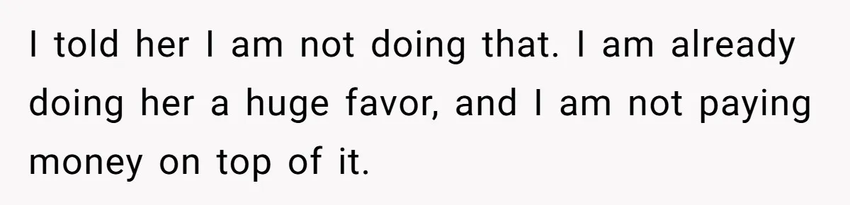I told her I am not doing that. I am already doing her a huge favor, and I am not paying money on top of it.