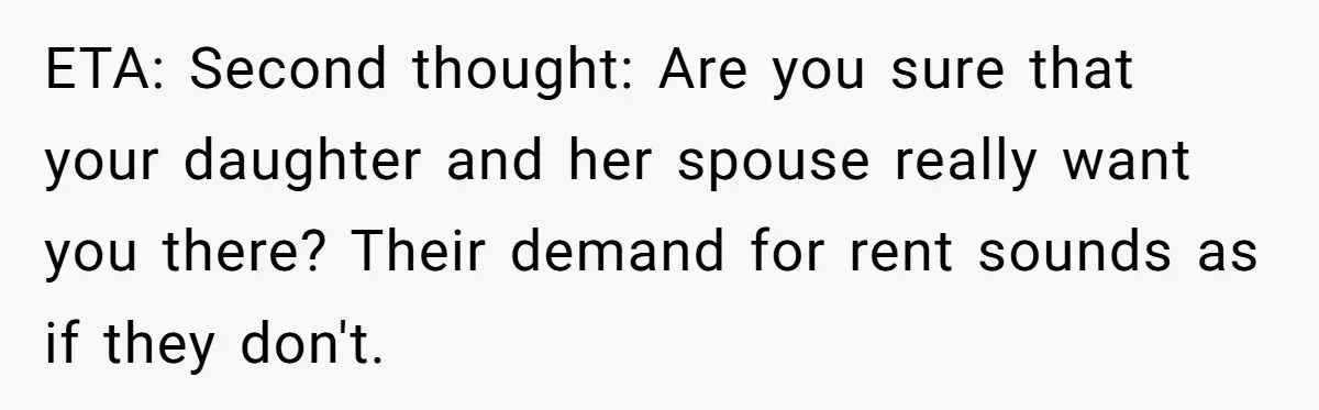 ETA: Second thought: Are you sure that your daughter and her spouse really want you there? Their demand for rent sounds as if they don't.