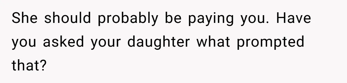 She should probably be paying you. Have you asked your daughter what prompted that?