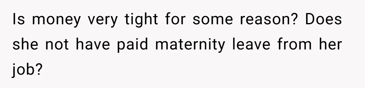 Is money very tight for some reason? Does she not have paid maternity leave from her job?