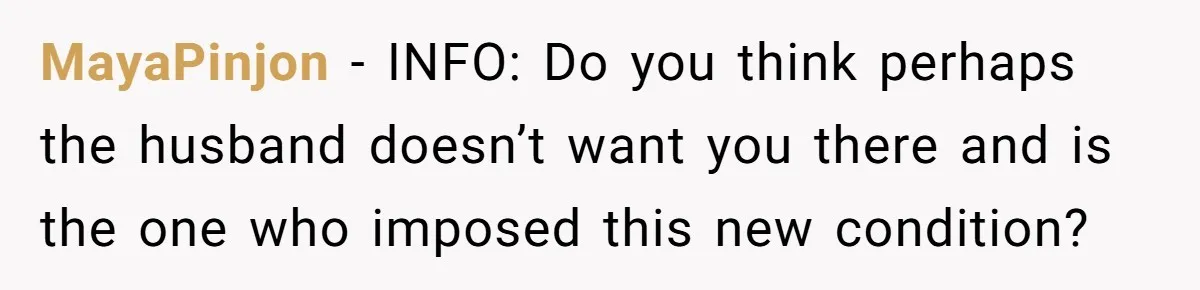 MayaPinjon − INFO: Do you think perhaps the husband doesn’t want you there and is the one who imposed this new condition?