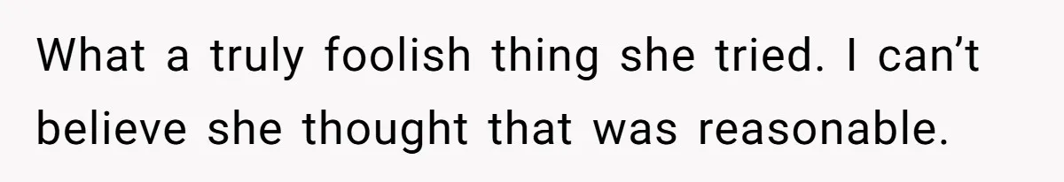 What a truly foolish thing she tried. I can’t believe she thought that was reasonable.