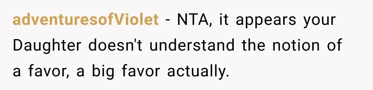 adventuresofViolet − NTA, it appears your Daughter doesn't understand the notion of a favor, a big favor actually.