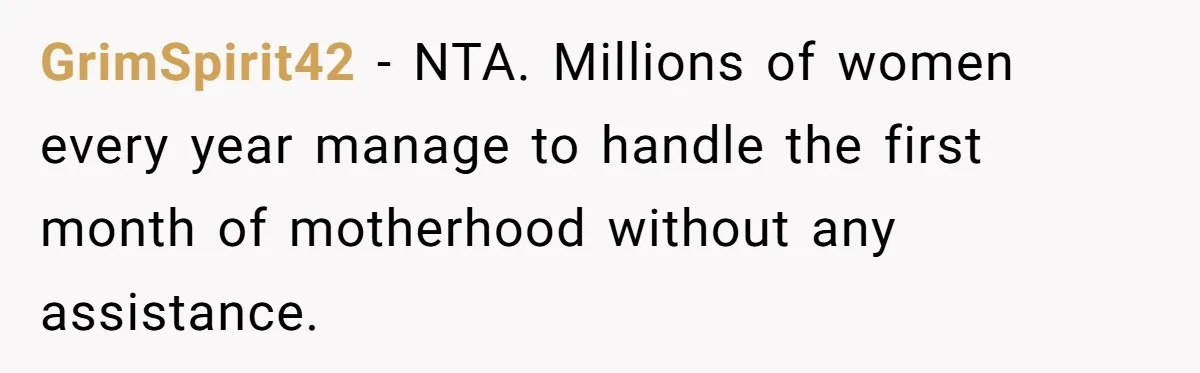 GrimSpirit42 − NTA. Millions of women every year manage to handle the first month of motherhood without any assistance.