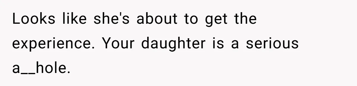 Looks like she's about to get the experience. Your daughter is a serious a__hole.