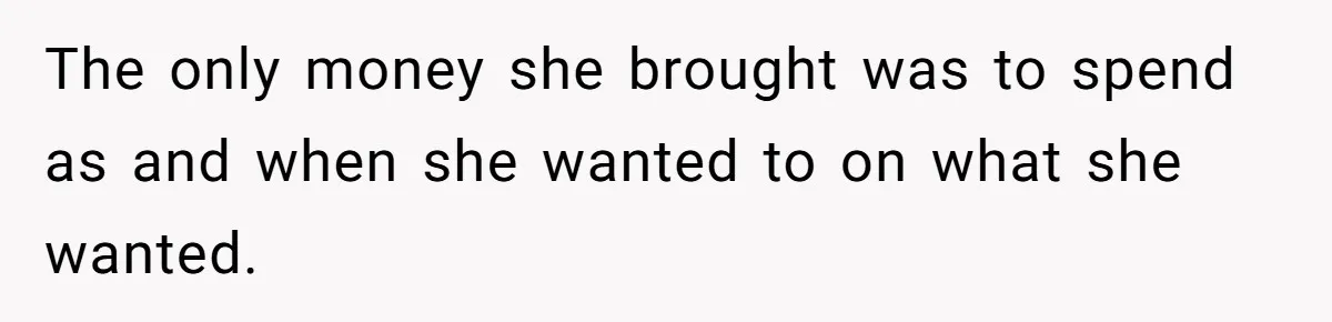 The only money she brought was to spend as and when she wanted to on what she wanted.