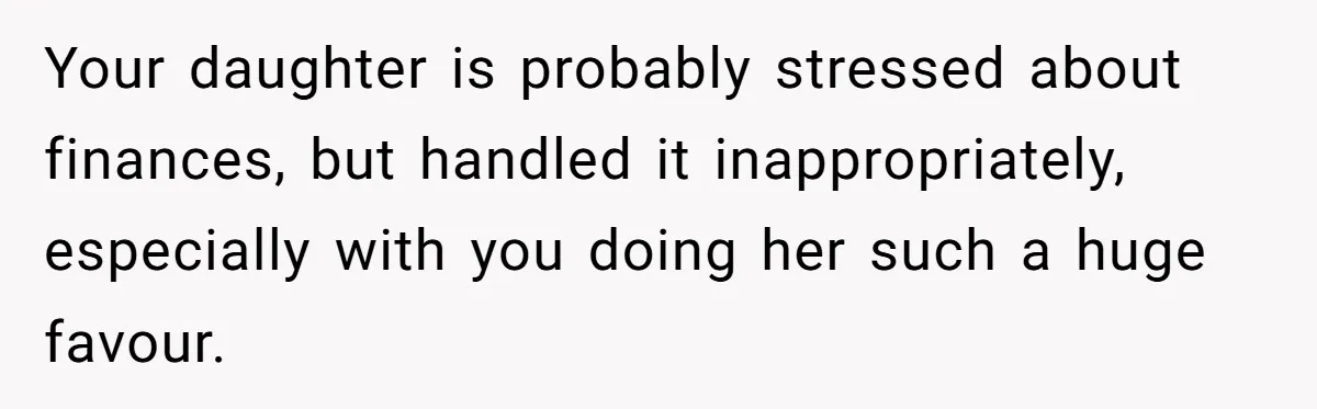 Your daughter is probably stressed about finances, but handled it inappropriately, especially with you doing her such a huge favour.