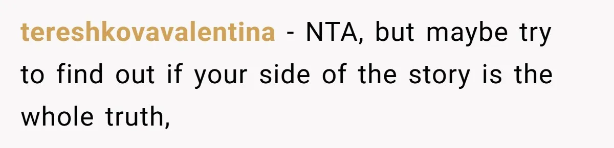 tereshkovavalentina − NTA, but maybe try to find out if your side of the story is the whole truth,