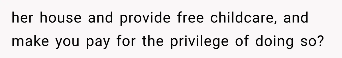 her house and provide free childcare, and make you pay for the privilege of doing so?