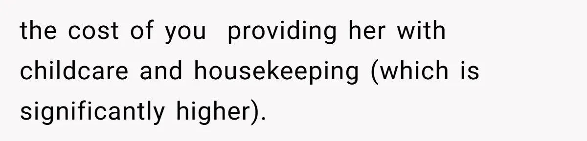 the cost of you  providing her with childcare and housekeeping (which is significantly higher).