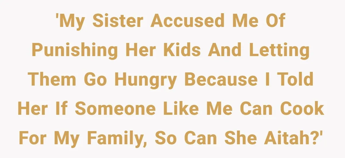 'My sister accused me of punishing her kids and letting them go hungry because I told her if someone like me can cook for my family, so can she AITAH?'