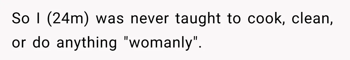 So I (24m) was never taught to cook, clean, or do anything "womanly".