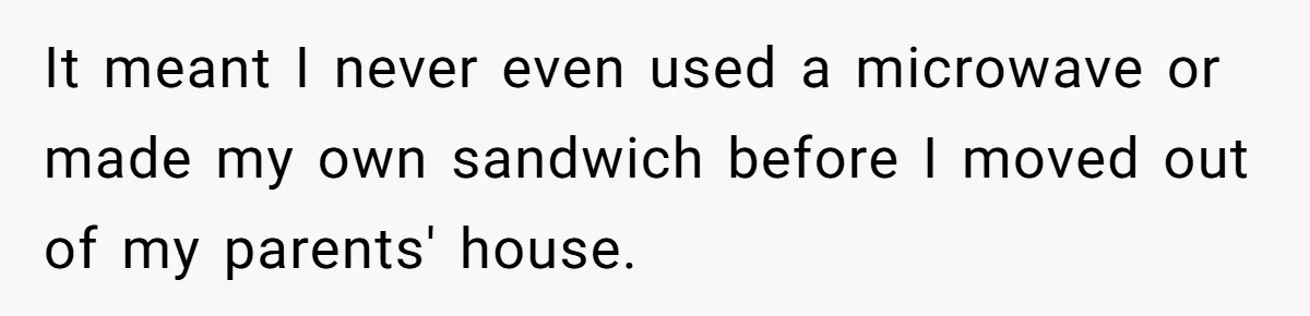 It meant I never even used a microwave or made my own sandwich before I moved out of my parents' house.
