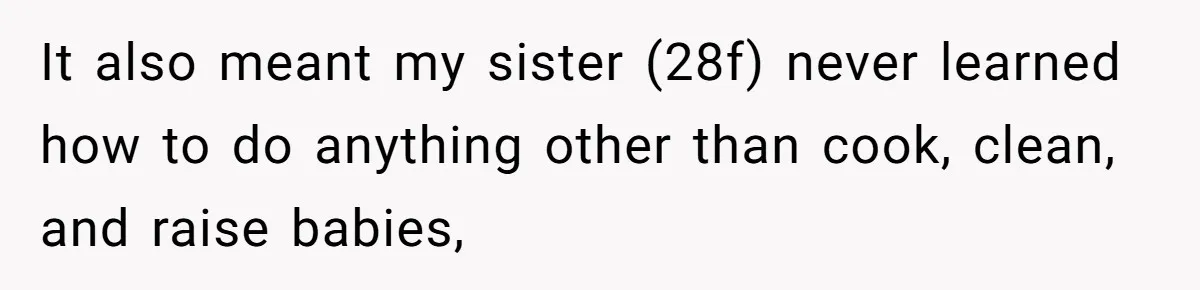 It also meant my sister (28f) never learned how to do anything other than cook, clean, and raise babies,