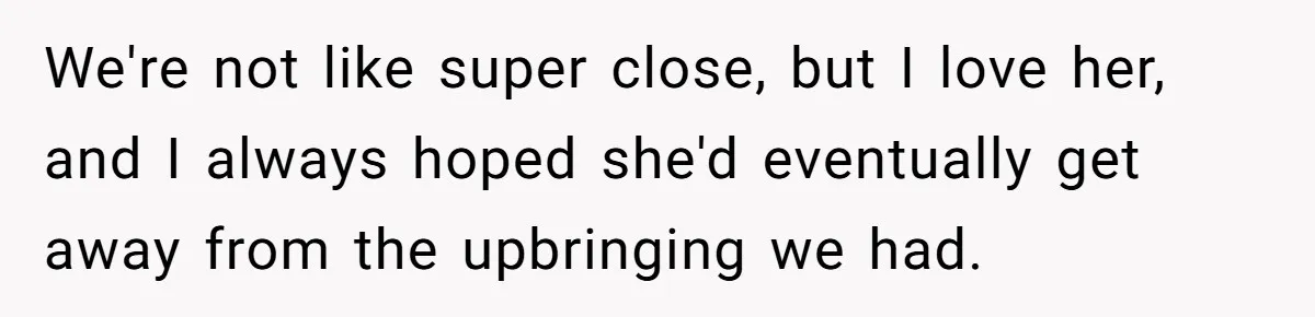 We're not like super close, but I love her, and I always hoped she'd eventually get away from the upbringing we had.