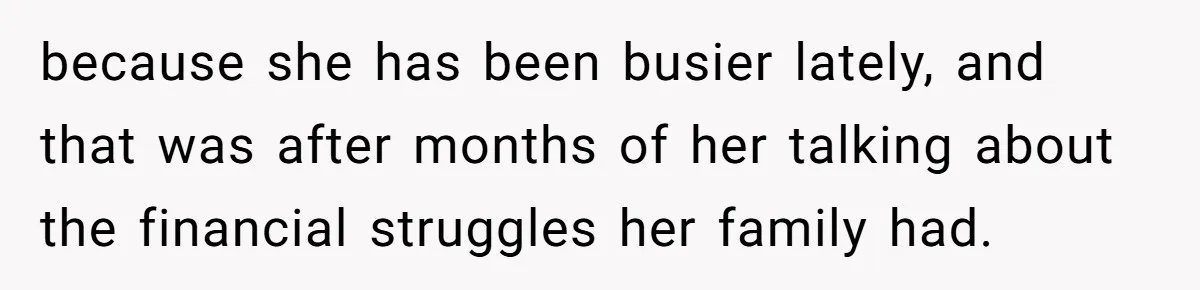 because she has been busier lately, and that was after months of her talking about the financial struggles her family had.