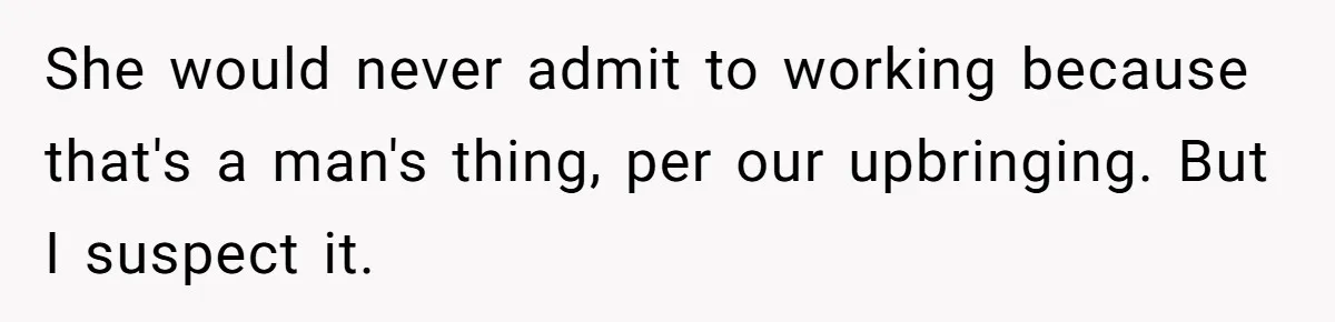 She would never admit to working because that's a man's thing, per our upbringing. But I suspect it.