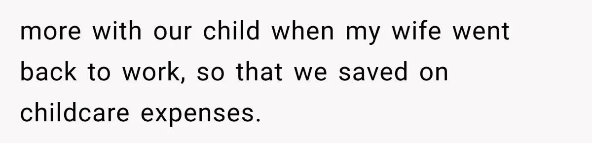 more with our child when my wife went back to work, so that we saved on childcare expenses.