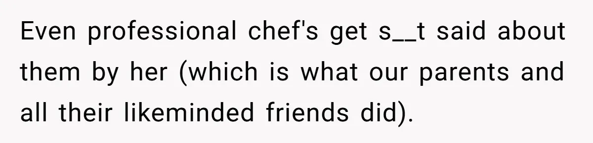 Even professional chef's get s__t said about them by her (which is what our parents and all their likeminded friends did).