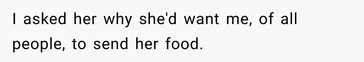 I asked her why she'd want me, of all people, to send her food.