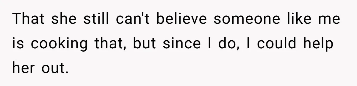 That she still can't believe someone like me is cooking that, but since I do, I could help her out.