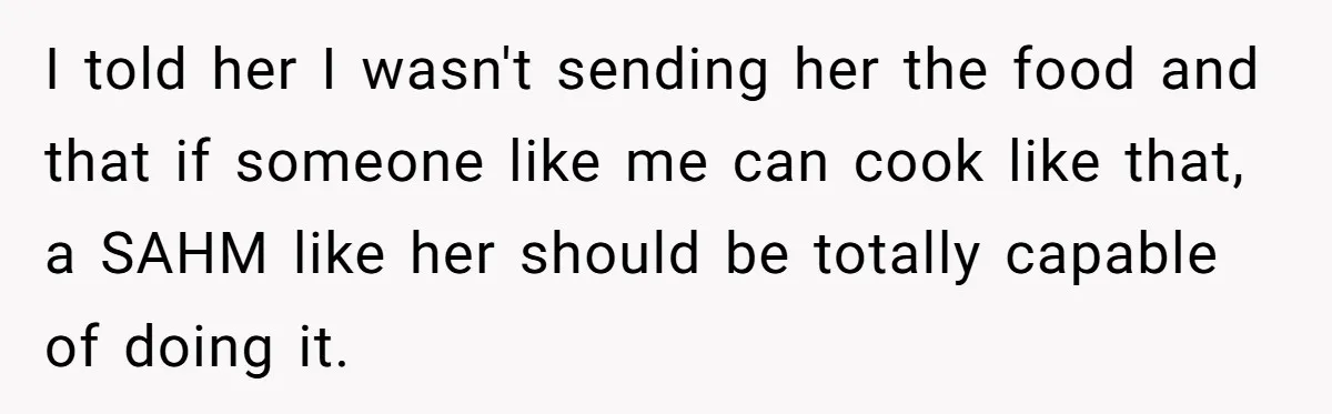 I told her I wasn't sending her the food and that if someone like me can cook like that, a SAHM like her should be totally capable of doing it.