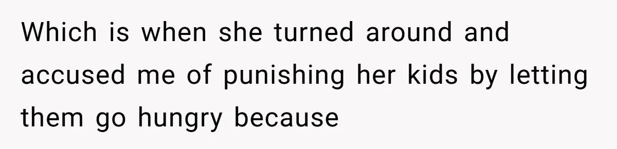 Which is when she turned around and accused me of punishing her kids by letting them go hungry because
