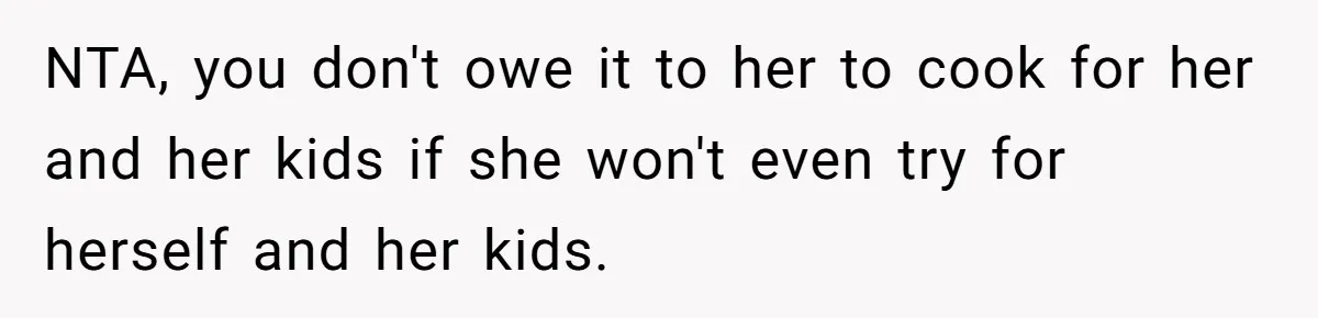 NTA, you don't owe it to her to cook for her and her kids if she won't even try for herself and her kids.