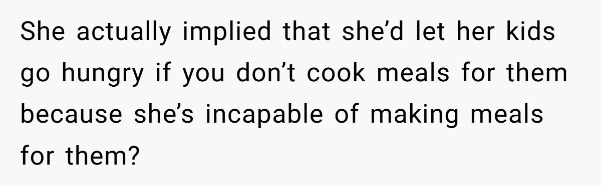 She actually implied that she’d let her kids go hungry if you don’t cook meals for them because she’s incapable of making meals for them?
