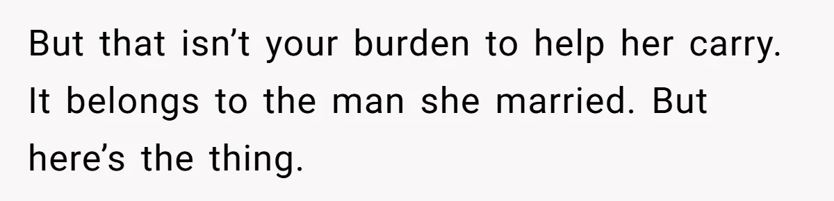 But that isn’t your burden to help her carry. It belongs to the man she married. But here’s the thing.