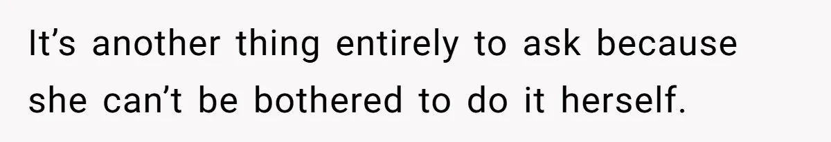 It’s another thing entirely to ask because she can’t be bothered to do it herself.