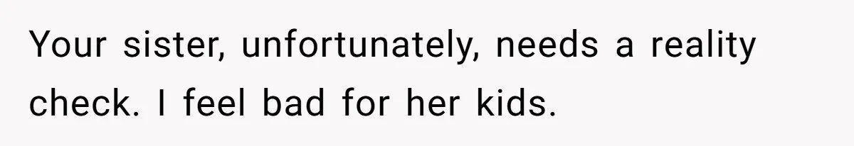 Your sister, unfortunately, needs a reality check. I feel bad for her kids.
